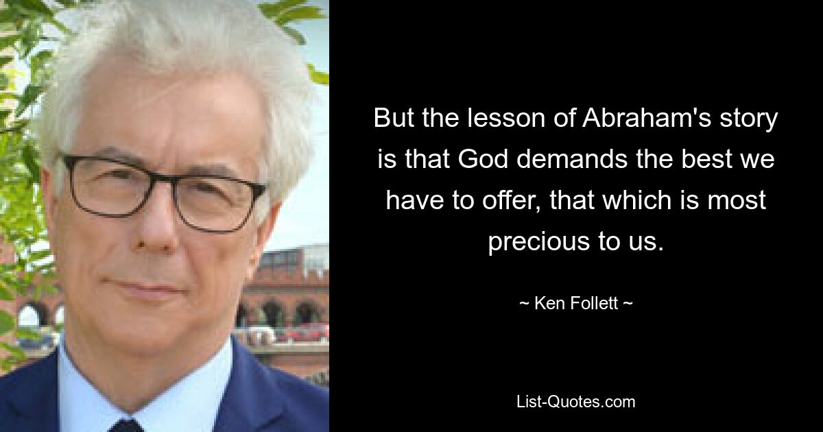 But the lesson of Abraham's story is that God demands the best we have to offer, that which is most precious to us. — © Ken Follett