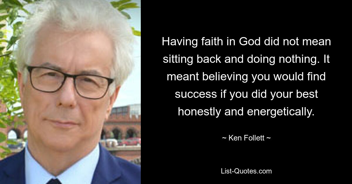 Having faith in God did not mean sitting back and doing nothing. It meant believing you would find success if you did your best honestly and energetically. — © Ken Follett