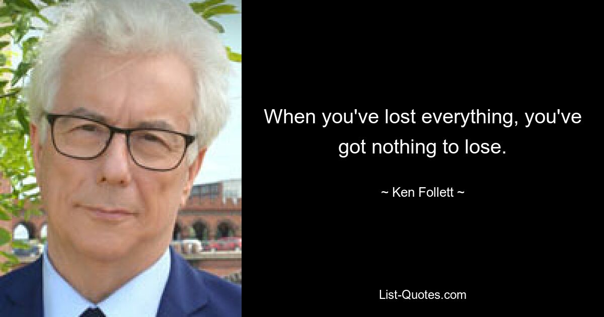 When you've lost everything, you've got nothing to lose. — © Ken Follett