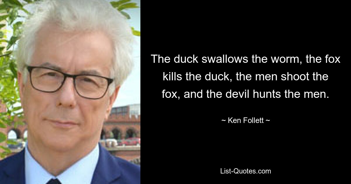 The duck swallows the worm, the fox kills the duck, the men shoot the fox, and the devil hunts the men. — © Ken Follett