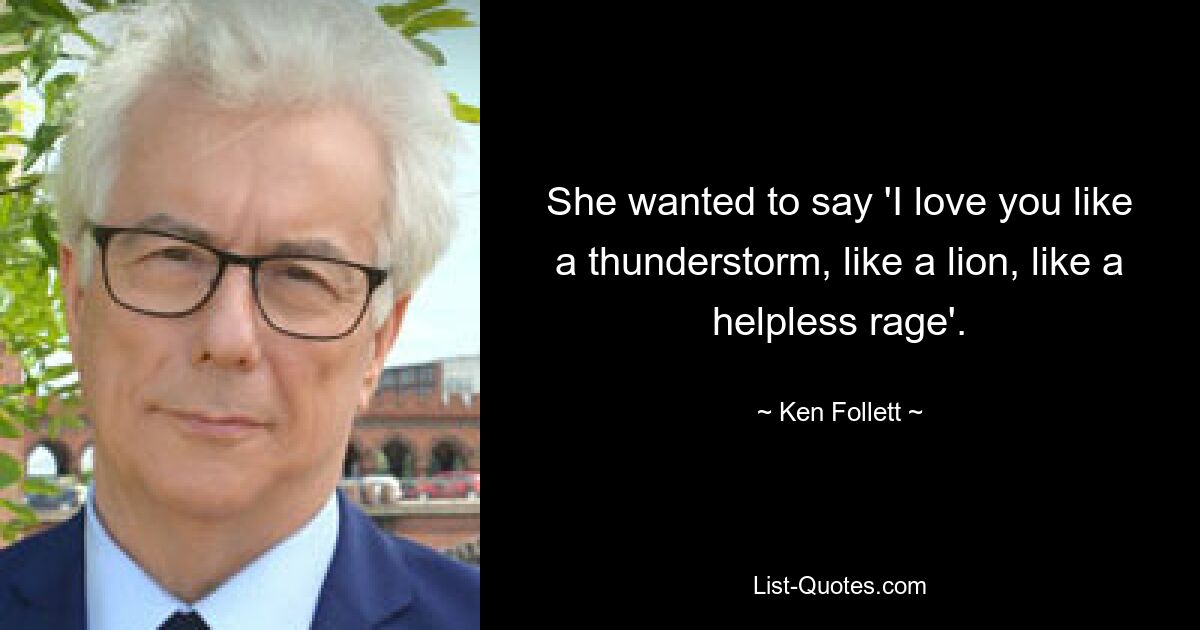 She wanted to say 'I love you like a thunderstorm, like a lion, like a helpless rage'. — © Ken Follett