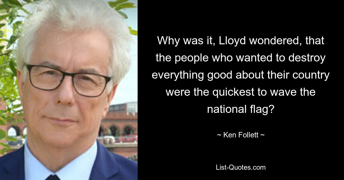 Why was it, Lloyd wondered, that the people who wanted to destroy everything good about their country were the quickest to wave the national flag? — © Ken Follett