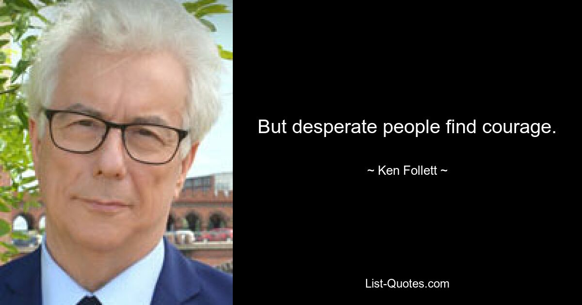 But desperate people find courage. — © Ken Follett