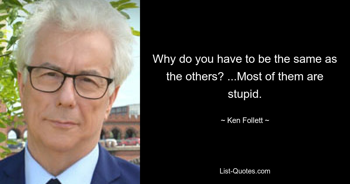 Why do you have to be the same as the others? ...Most of them are stupid. — © Ken Follett