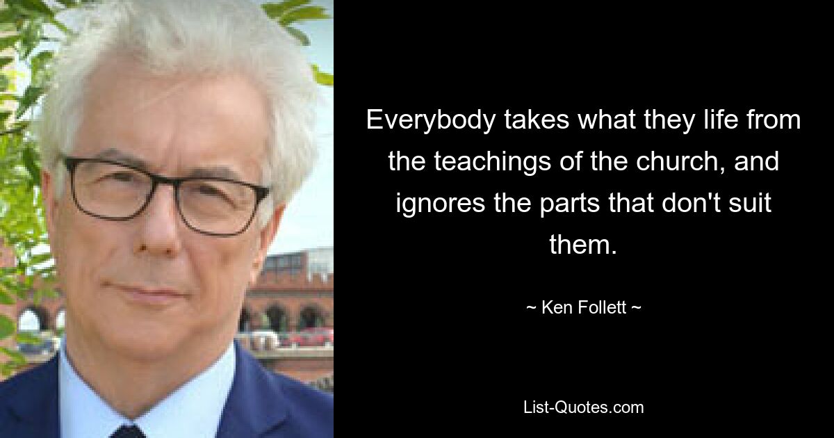 Everybody takes what they life from the teachings of the church, and ignores the parts that don't suit them. — © Ken Follett