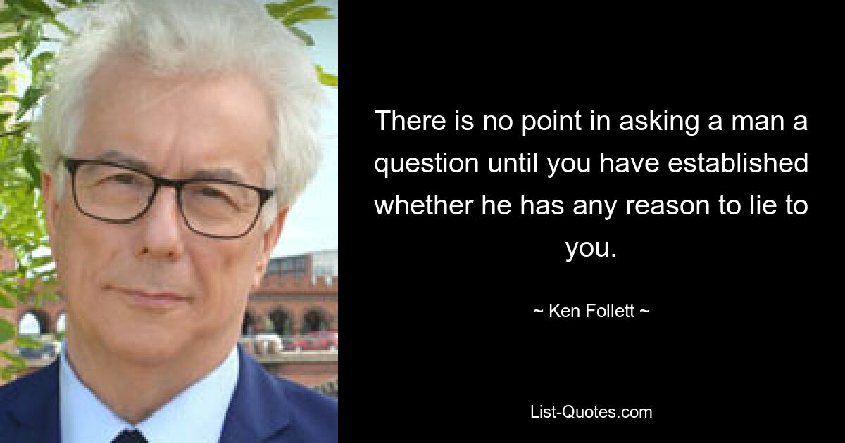 There is no point in asking a man a question until you have established whether he has any reason to lie to you. — © Ken Follett