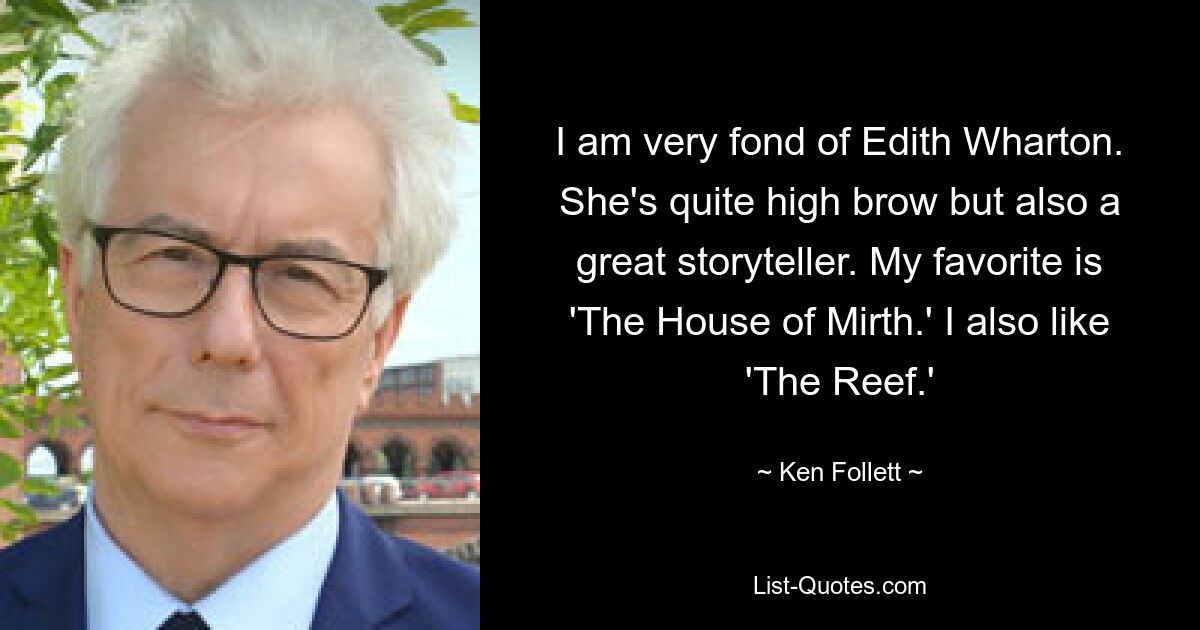 I am very fond of Edith Wharton. She's quite high brow but also a great storyteller. My favorite is 'The House of Mirth.' I also like 'The Reef.' — © Ken Follett