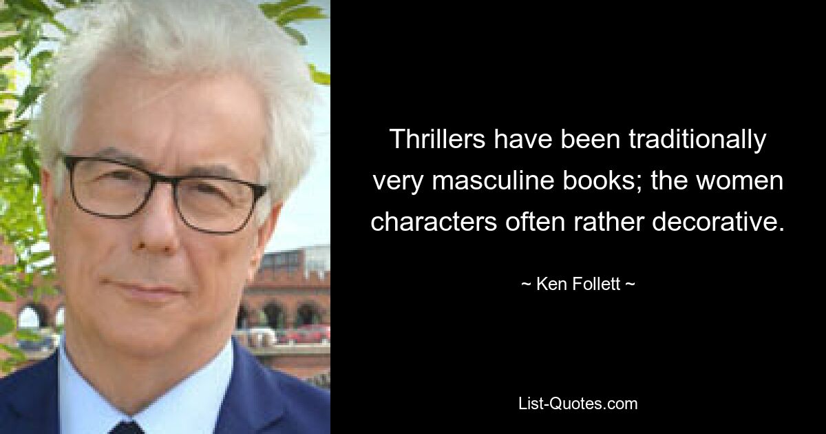 Thrillers have been traditionally very masculine books; the women characters often rather decorative. — © Ken Follett