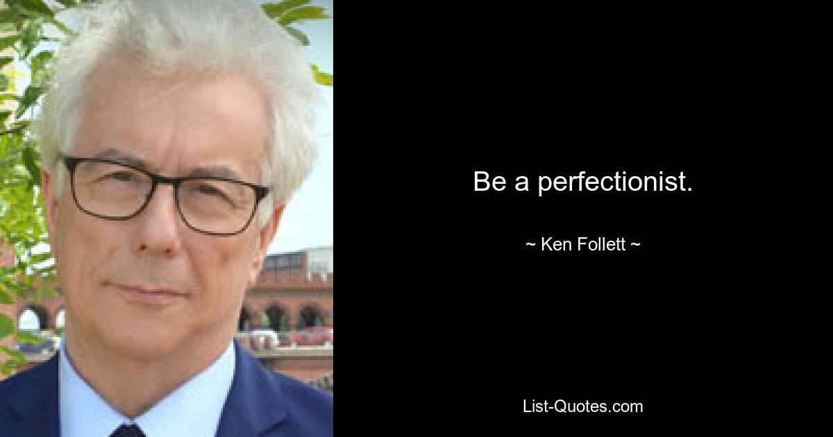 Be a perfectionist. — © Ken Follett