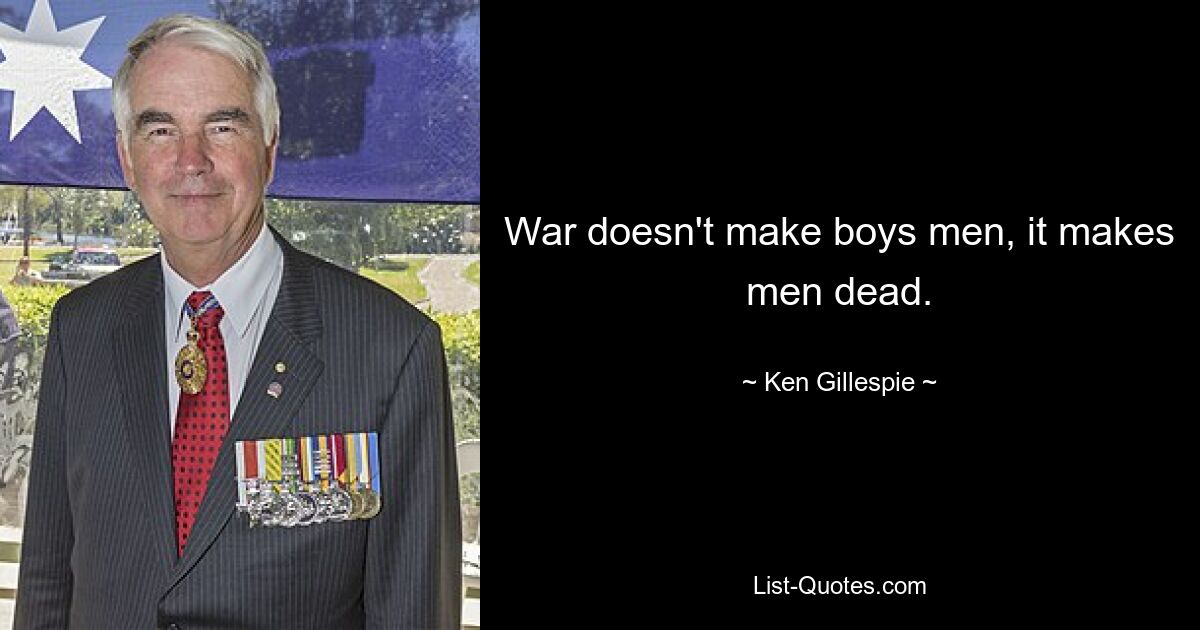 War doesn't make boys men, it makes men dead. — © Ken Gillespie