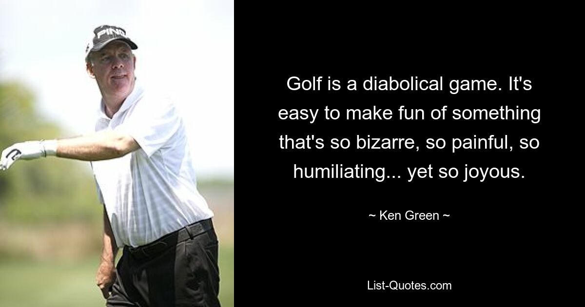 Golf is a diabolical game. It's easy to make fun of something that's so bizarre, so painful, so humiliating... yet so joyous. — © Ken Green