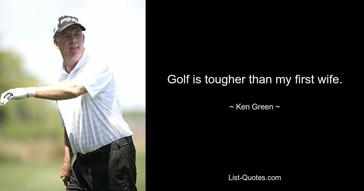 Golf is tougher than my first wife. — © Ken Green