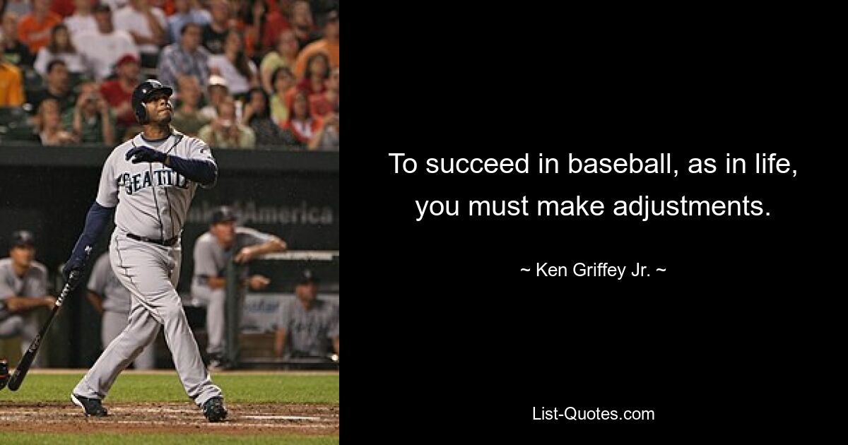 To succeed in baseball, as in life, you must make adjustments. — © Ken Griffey, Jr.