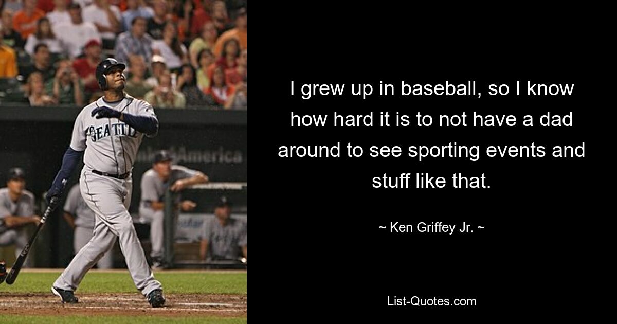 I grew up in baseball, so I know how hard it is to not have a dad around to see sporting events and stuff like that. — © Ken Griffey Jr.