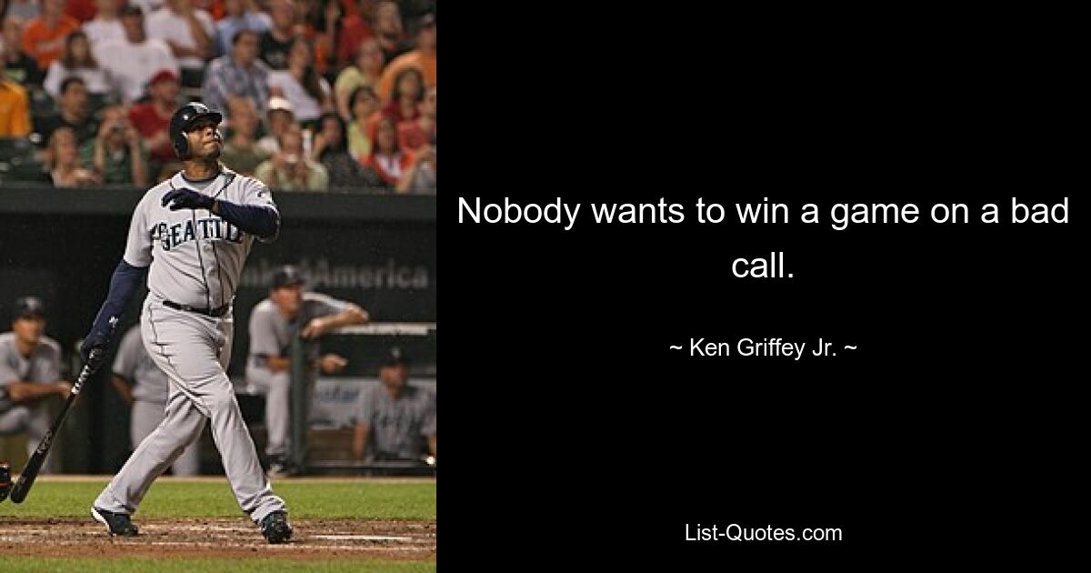 Nobody wants to win a game on a bad call. — © Ken Griffey Jr.