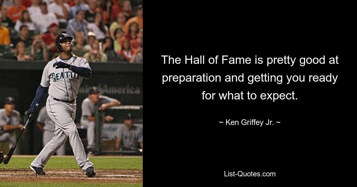 The Hall of Fame is pretty good at preparation and getting you ready for what to expect. — © Ken Griffey Jr.