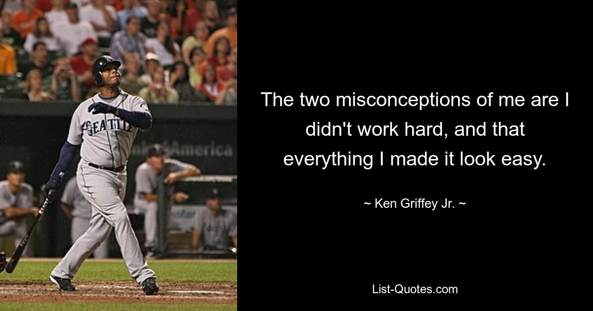 The two misconceptions of me are I didn't work hard, and that everything I made it look easy. — © Ken Griffey Jr.