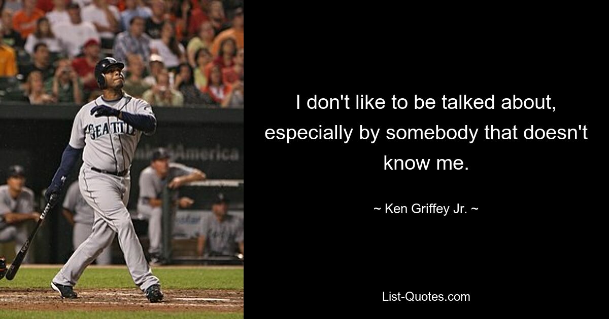 I don't like to be talked about, especially by somebody that doesn't know me. — © Ken Griffey Jr.