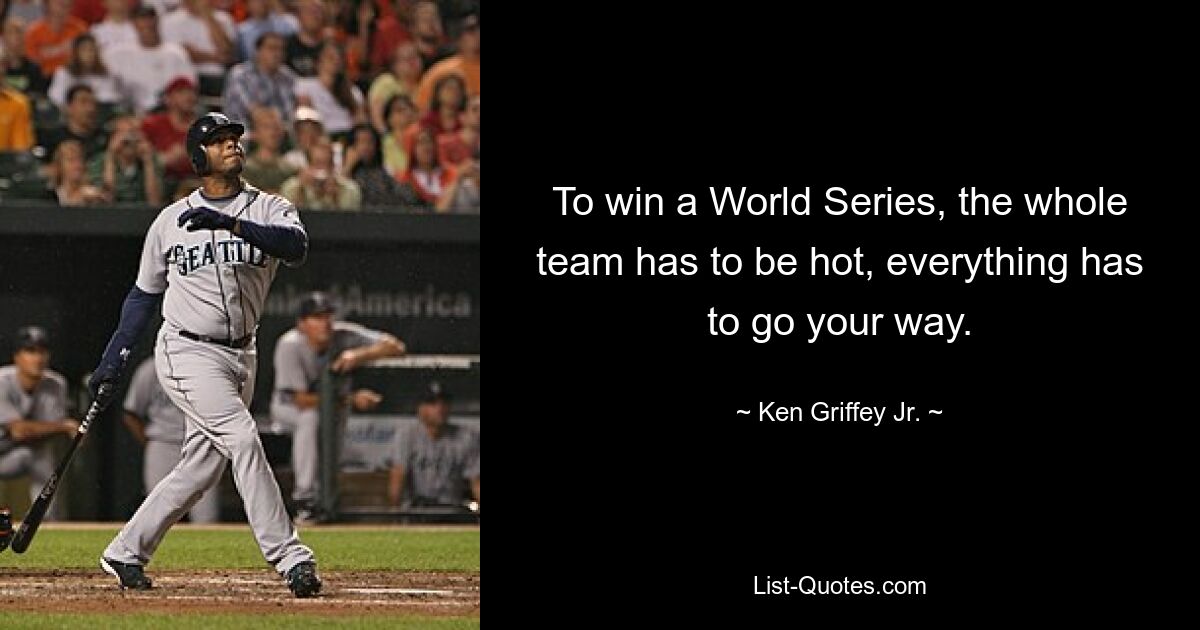 To win a World Series, the whole team has to be hot, everything has to go your way. — © Ken Griffey Jr.