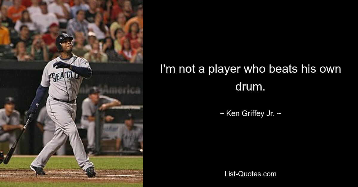 I'm not a player who beats his own drum. — © Ken Griffey Jr.