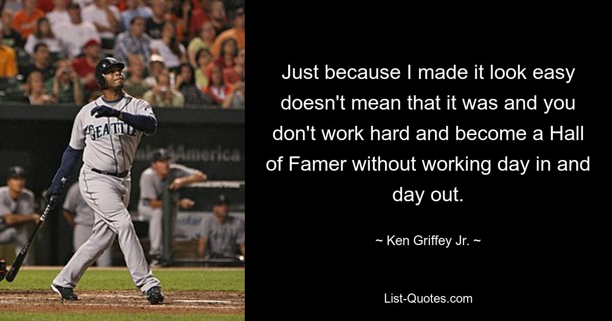 Just because I made it look easy doesn't mean that it was and you don't work hard and become a Hall of Famer without working day in and day out. — © Ken Griffey Jr.