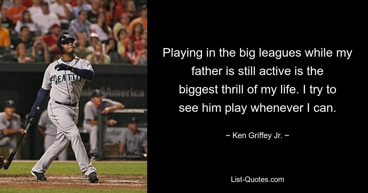 Playing in the big leagues while my father is still active is the biggest thrill of my life. I try to see him play whenever I can. — © Ken Griffey Jr.