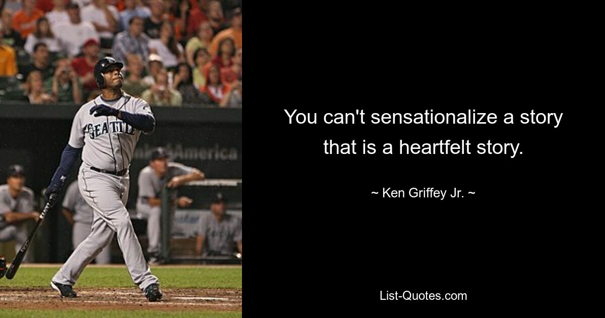 You can't sensationalize a story that is a heartfelt story. — © Ken Griffey Jr.