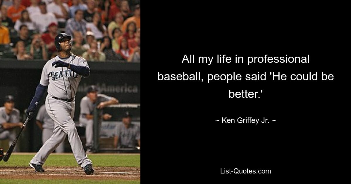 All my life in professional baseball, people said 'He could be better.' — © Ken Griffey Jr.