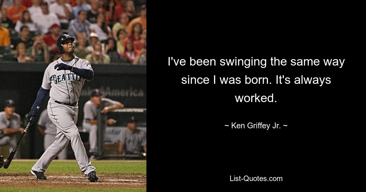 I've been swinging the same way since I was born. It's always worked. — © Ken Griffey Jr.