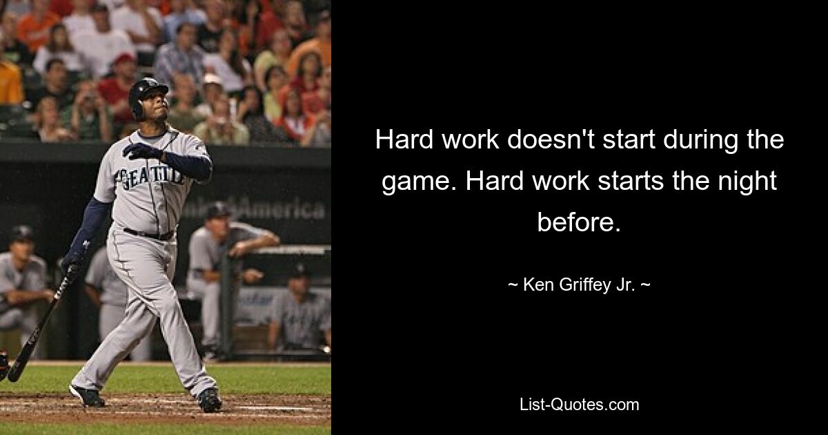 Hard work doesn't start during the game. Hard work starts the night before. — © Ken Griffey Jr.