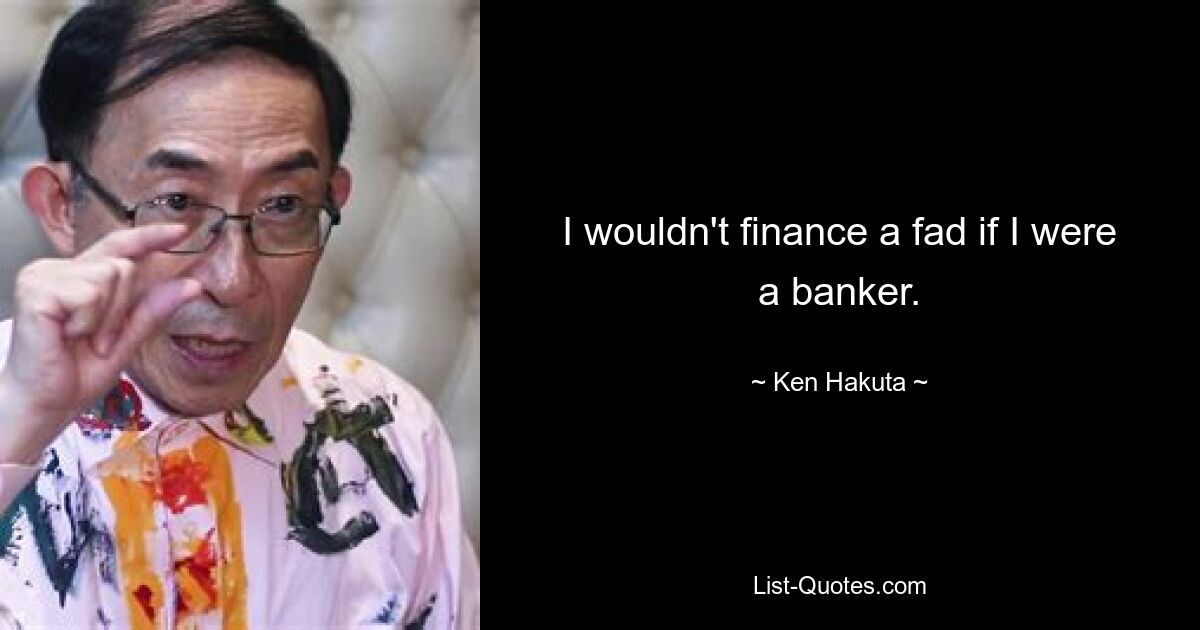 I wouldn't finance a fad if I were a banker. — © Ken Hakuta