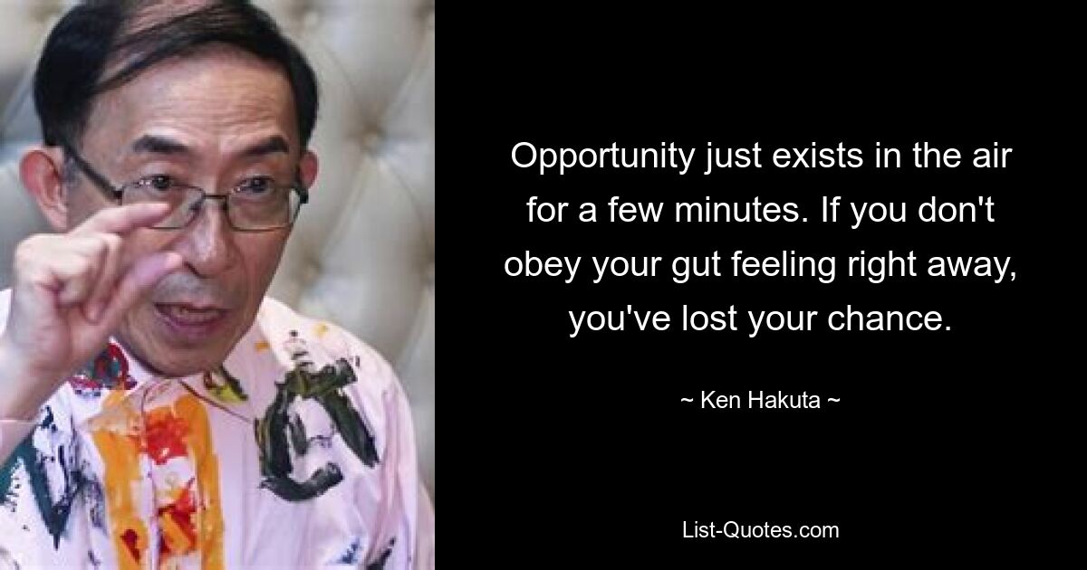 Opportunity just exists in the air for a few minutes. If you don't obey your gut feeling right away, you've lost your chance. — © Ken Hakuta