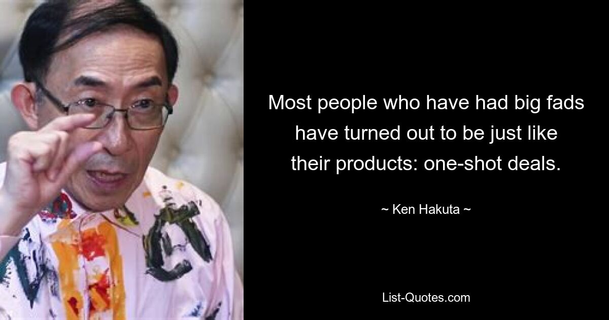 Most people who have had big fads have turned out to be just like their products: one-shot deals. — © Ken Hakuta