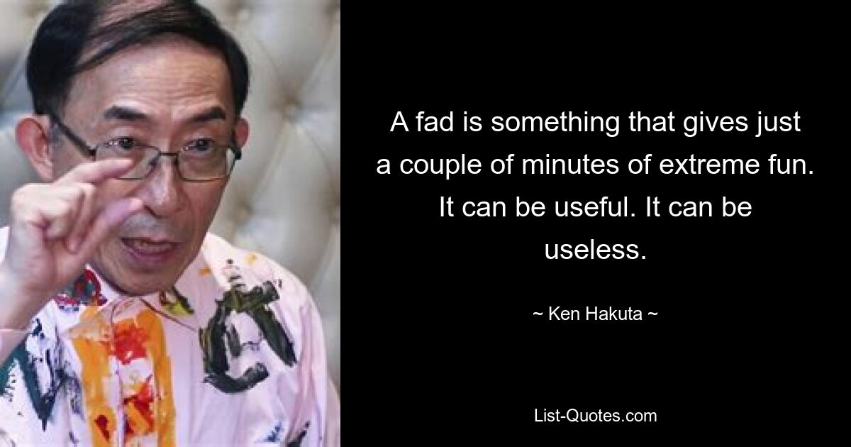 A fad is something that gives just a couple of minutes of extreme fun. It can be useful. It can be useless. — © Ken Hakuta