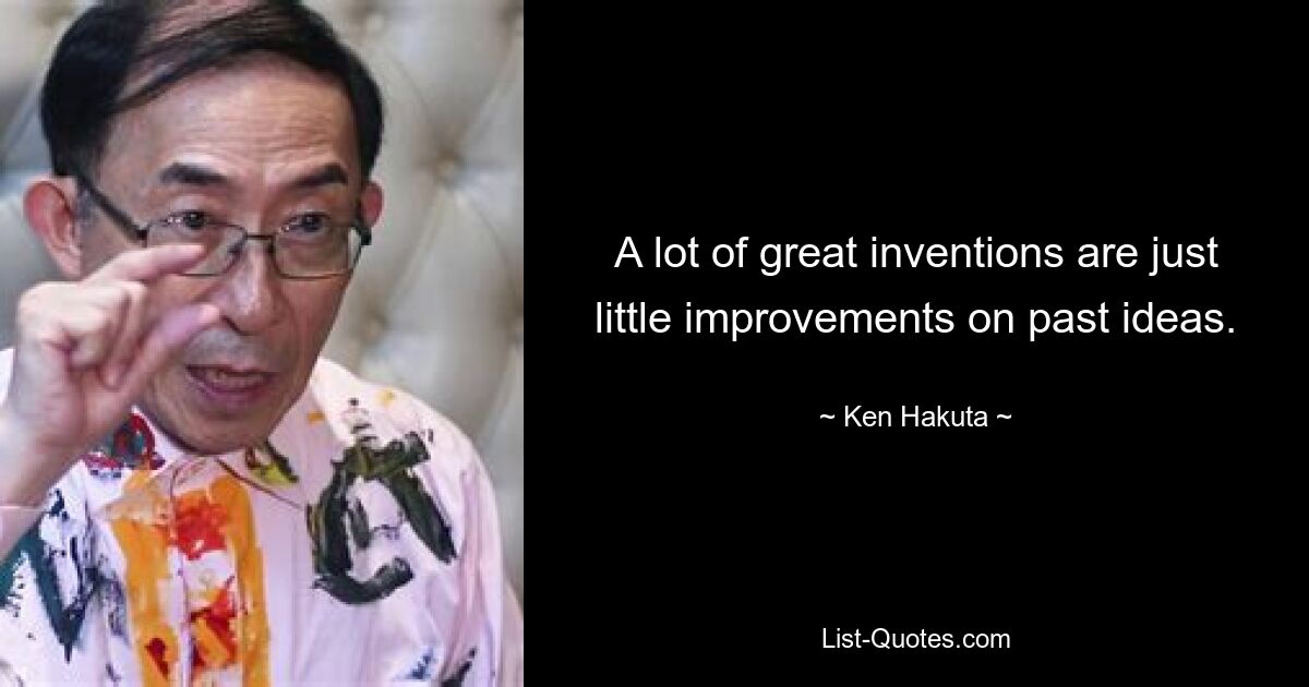 A lot of great inventions are just little improvements on past ideas. — © Ken Hakuta