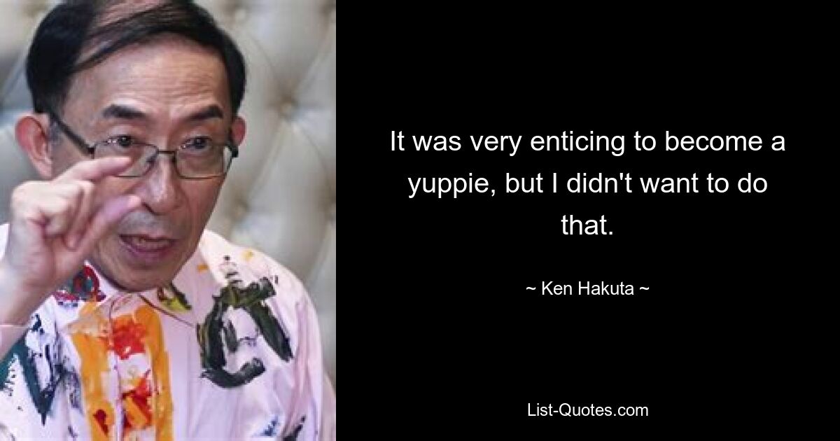 It was very enticing to become a yuppie, but I didn't want to do that. — © Ken Hakuta