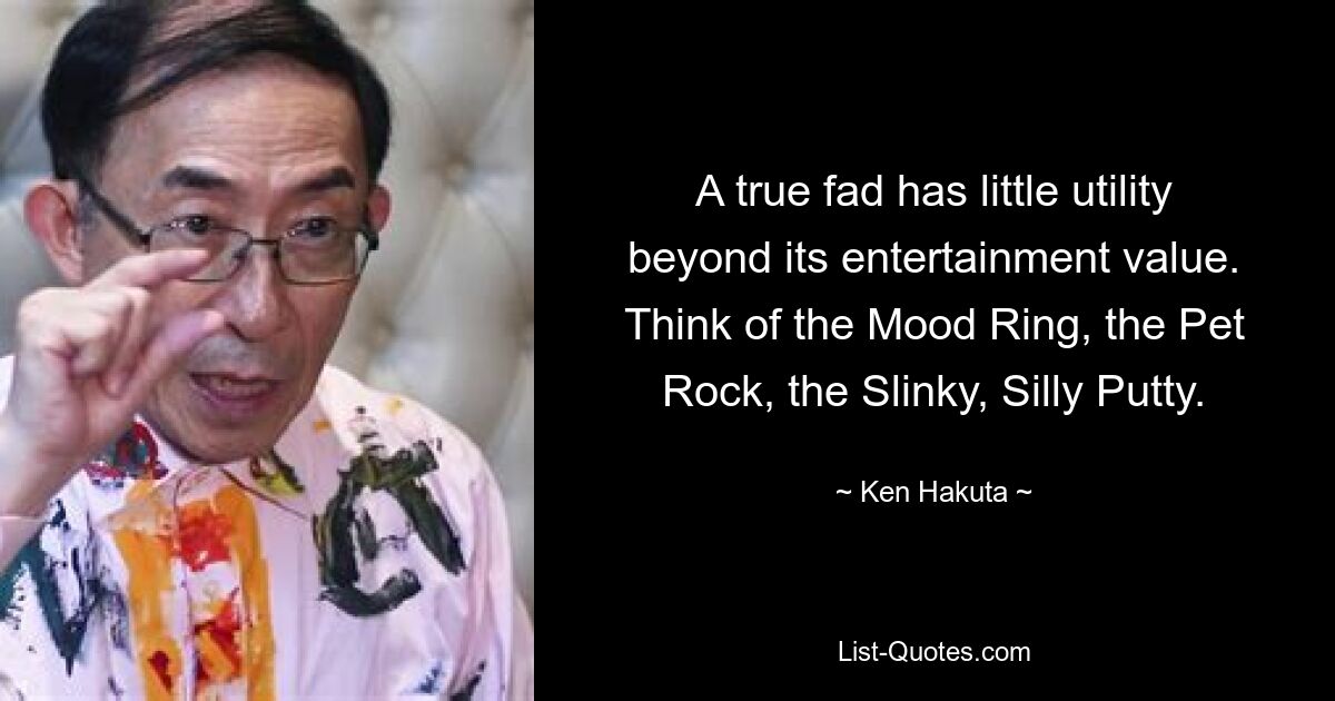 A true fad has little utility beyond its entertainment value. Think of the Mood Ring, the Pet Rock, the Slinky, Silly Putty. — © Ken Hakuta