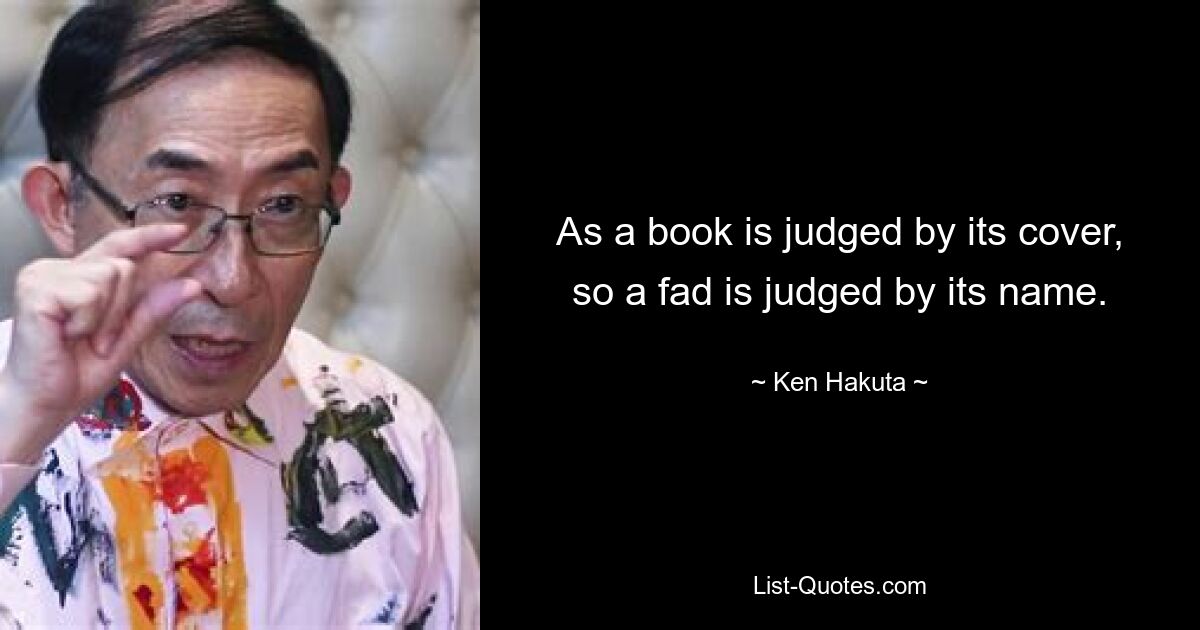 As a book is judged by its cover, so a fad is judged by its name. — © Ken Hakuta