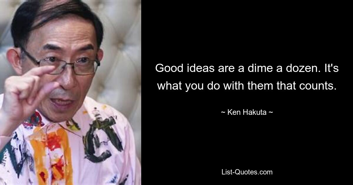 Good ideas are a dime a dozen. It's what you do with them that counts. — © Ken Hakuta