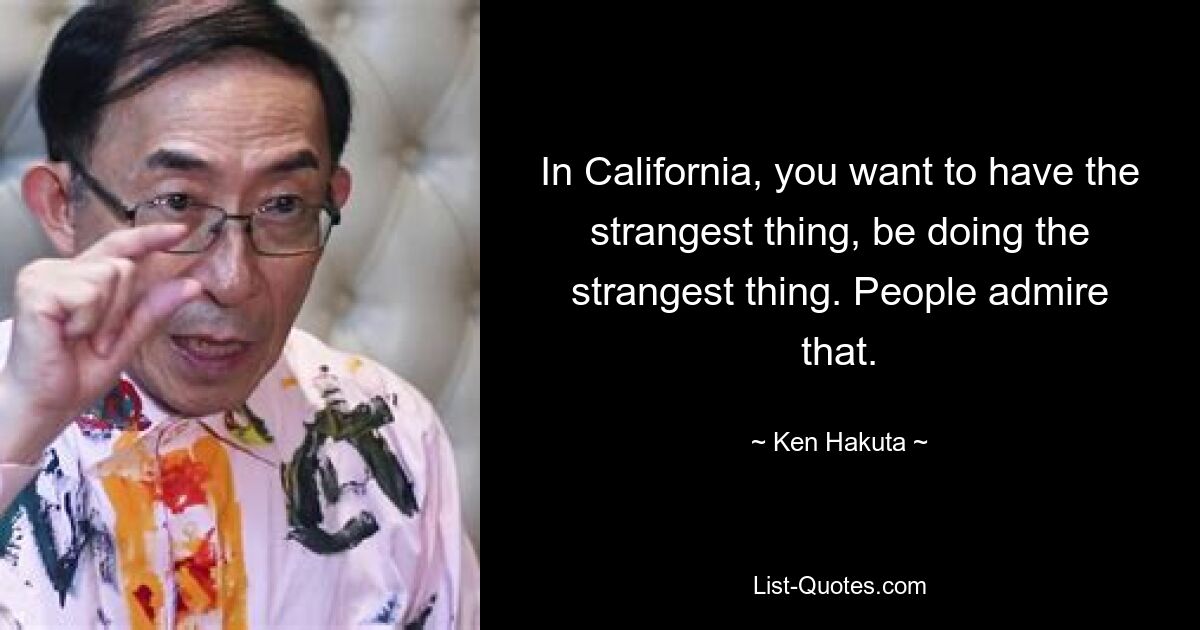 In California, you want to have the strangest thing, be doing the strangest thing. People admire that. — © Ken Hakuta