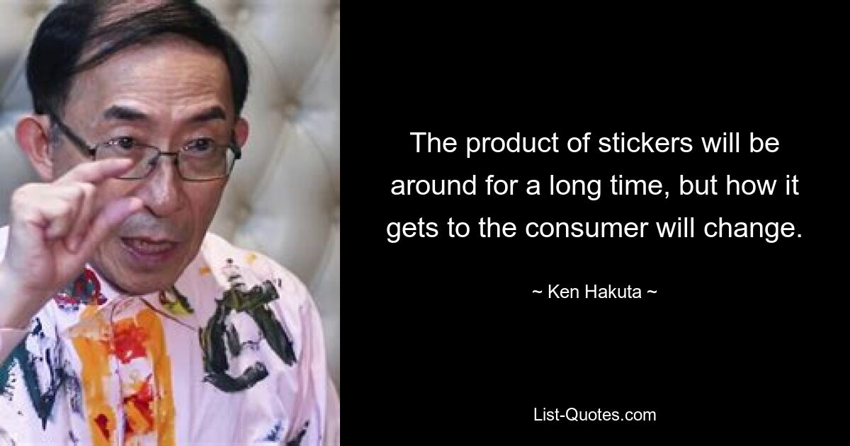 The product of stickers will be around for a long time, but how it gets to the consumer will change. — © Ken Hakuta