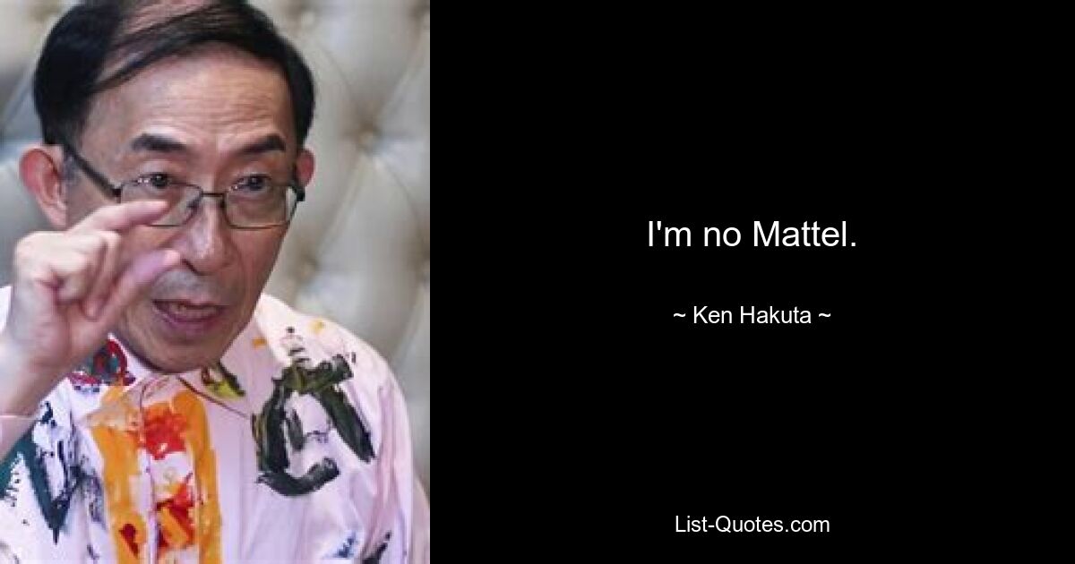 I'm no Mattel. — © Ken Hakuta