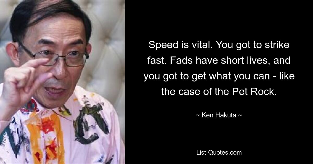 Speed is vital. You got to strike fast. Fads have short lives, and you got to get what you can - like the case of the Pet Rock. — © Ken Hakuta