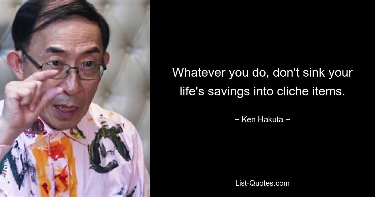 Whatever you do, don't sink your life's savings into cliche items. — © Ken Hakuta