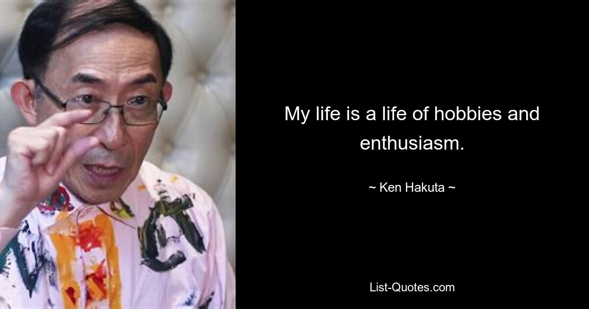 My life is a life of hobbies and enthusiasm. — © Ken Hakuta