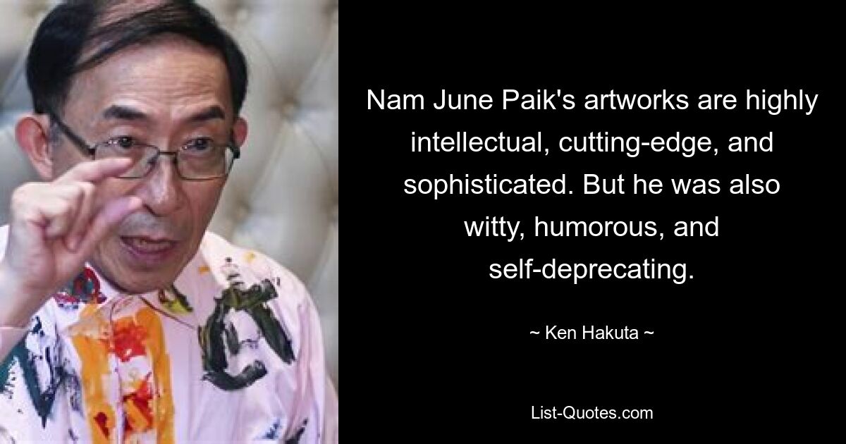 Nam June Paik's artworks are highly intellectual, cutting-edge, and sophisticated. But he was also witty, humorous, and self-deprecating. — © Ken Hakuta