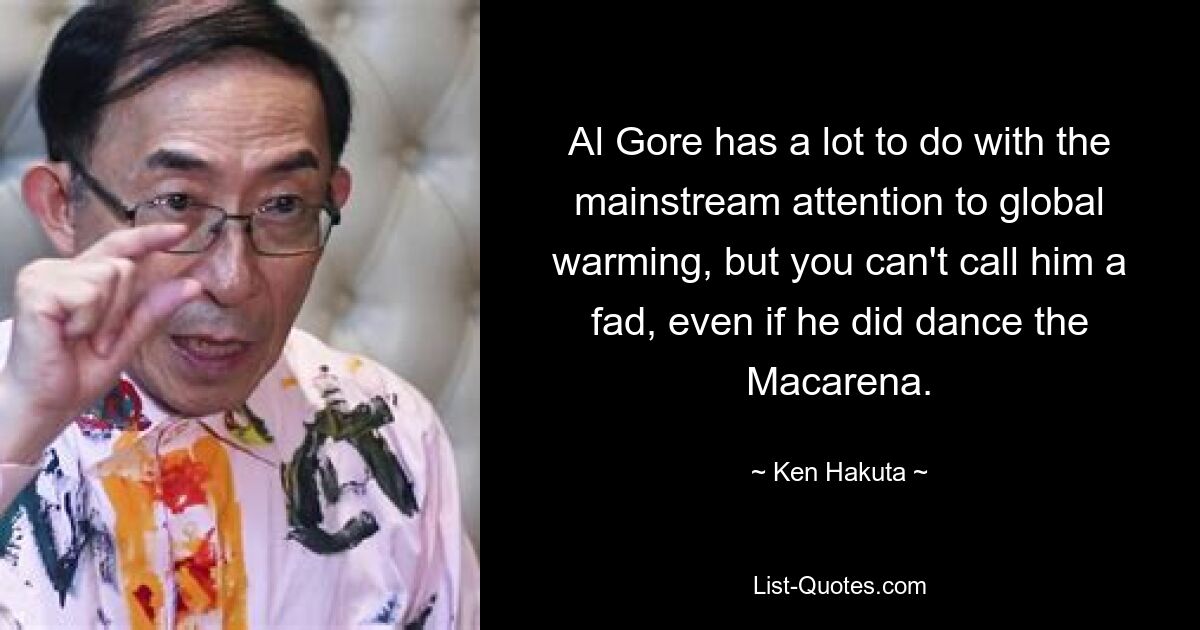 Al Gore has a lot to do with the mainstream attention to global warming, but you can't call him a fad, even if he did dance the Macarena. — © Ken Hakuta