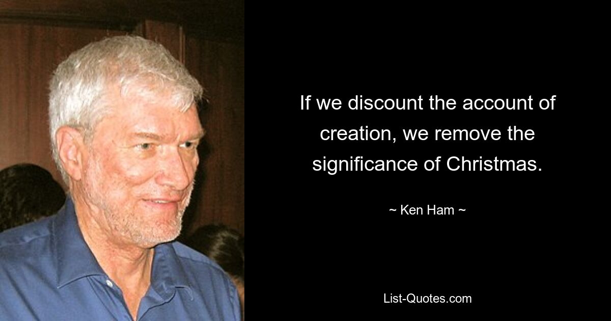 If we discount the account of creation, we remove the significance of Christmas. — © Ken Ham