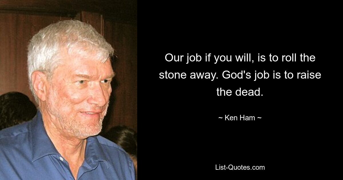 Our job if you will, is to roll the stone away. God's job is to raise the dead. — © Ken Ham