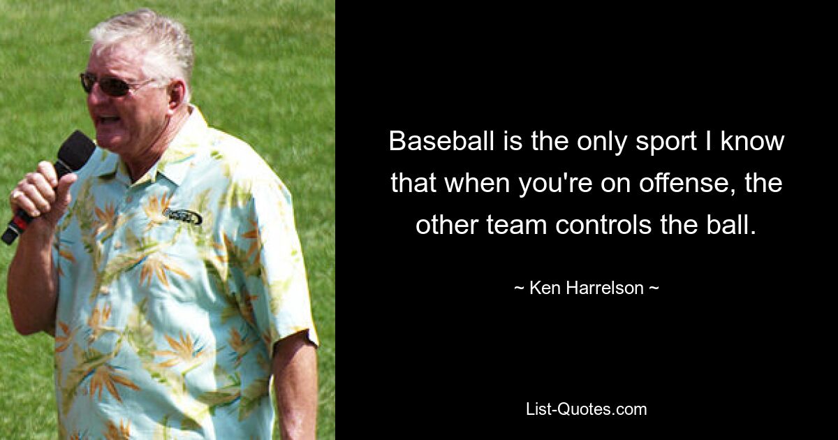 Baseball is the only sport I know that when you're on offense, the other team controls the ball. — © Ken Harrelson